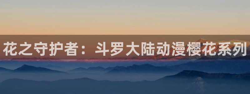 风车动漫在线观看动漫：花之守护者：斗罗大陆动漫樱花系列